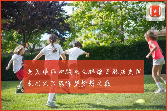 老贝弟弟回顾米兰辉煌五冠历史国米尤文只能仰望梦想之巅