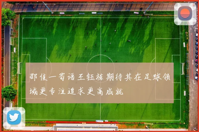 邵佳一寄语王钰栋期待其在足球领域更专注追求更高成就