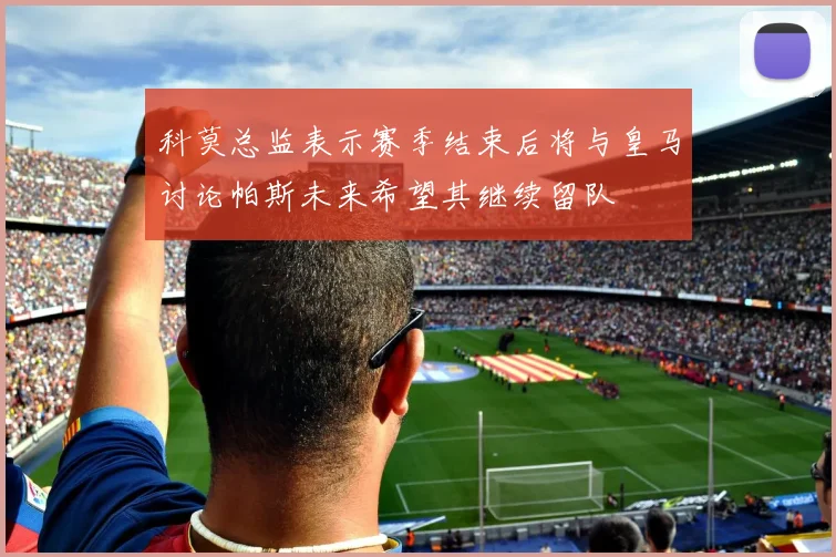 科莫总监表示赛季结束后将与皇马讨论帕斯未来希望其继续留队