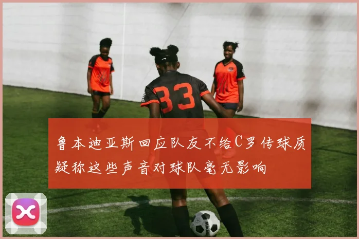 鲁本迪亚斯回应队友不给C罗传球质疑称这些声音对球队毫无影响