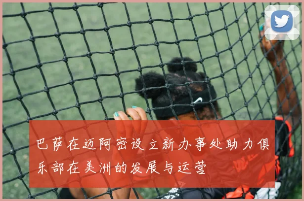 巴萨在迈阿密设立新办事处助力俱乐部在美洲的发展与运营