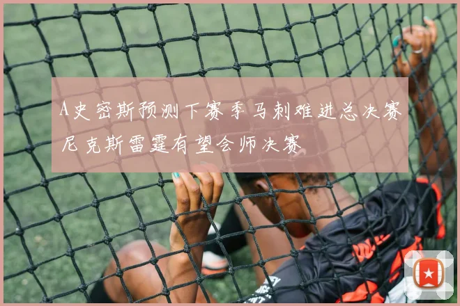 A史密斯预测下赛季马刺难进总决赛尼克斯雷霆有望会师决赛