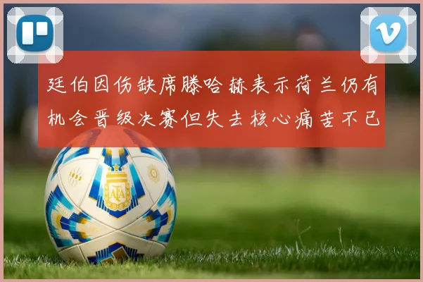 廷伯因伤缺席滕哈赫表示荷兰仍有机会晋级决赛但失去核心痛苦不已