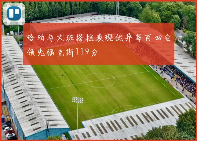 哈珀与文班搭档表现优异每百回合领先福克斯119分