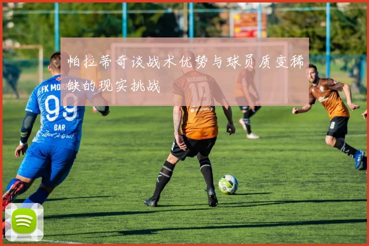 帕拉蒂奇谈战术优势与球员质变稀缺的现实挑战